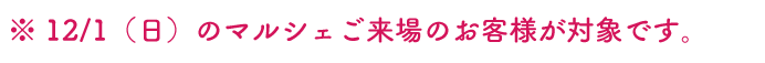 ※12/1（日）のマルシェご来場のお客様が対象です。