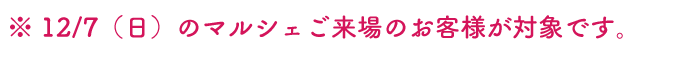 ※12/7（日）のマルシェご来場のお客様が対象です。